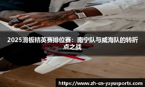 2025滑板精英赛排位赛：南宁队与威海队的转折点之战