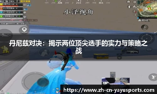 丹尼兹对决：揭示两位顶尖选手的实力与策略之战